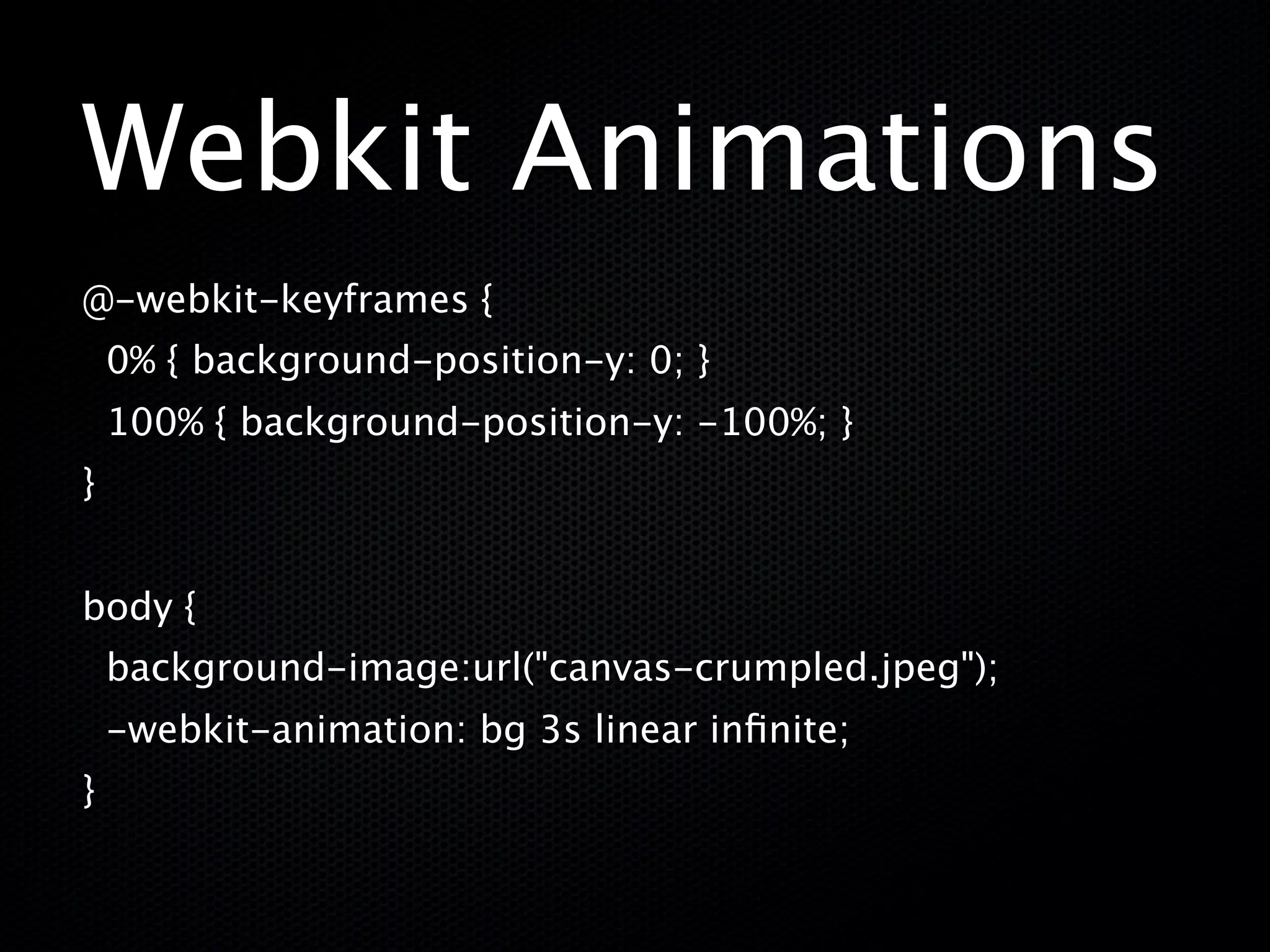 Webkit Animations
@-webkit-keyframes {
    0% { background-position-y: 0; }
    100% { background-position-y: -100%; }
}


body {
    background-image:url("canvas-crumpled.jpeg");
    -webkit-animation: bg 3s linear inﬁnite;
}
 