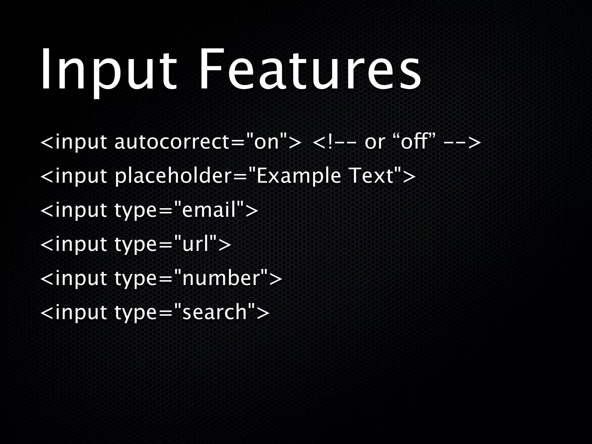 Input Features
<input autocorrect="on"> <!-- or “off” -->
<input placeholder="Example Text">
<input type="email">
<input type="url">
<input type="number">
<input type="search">
 