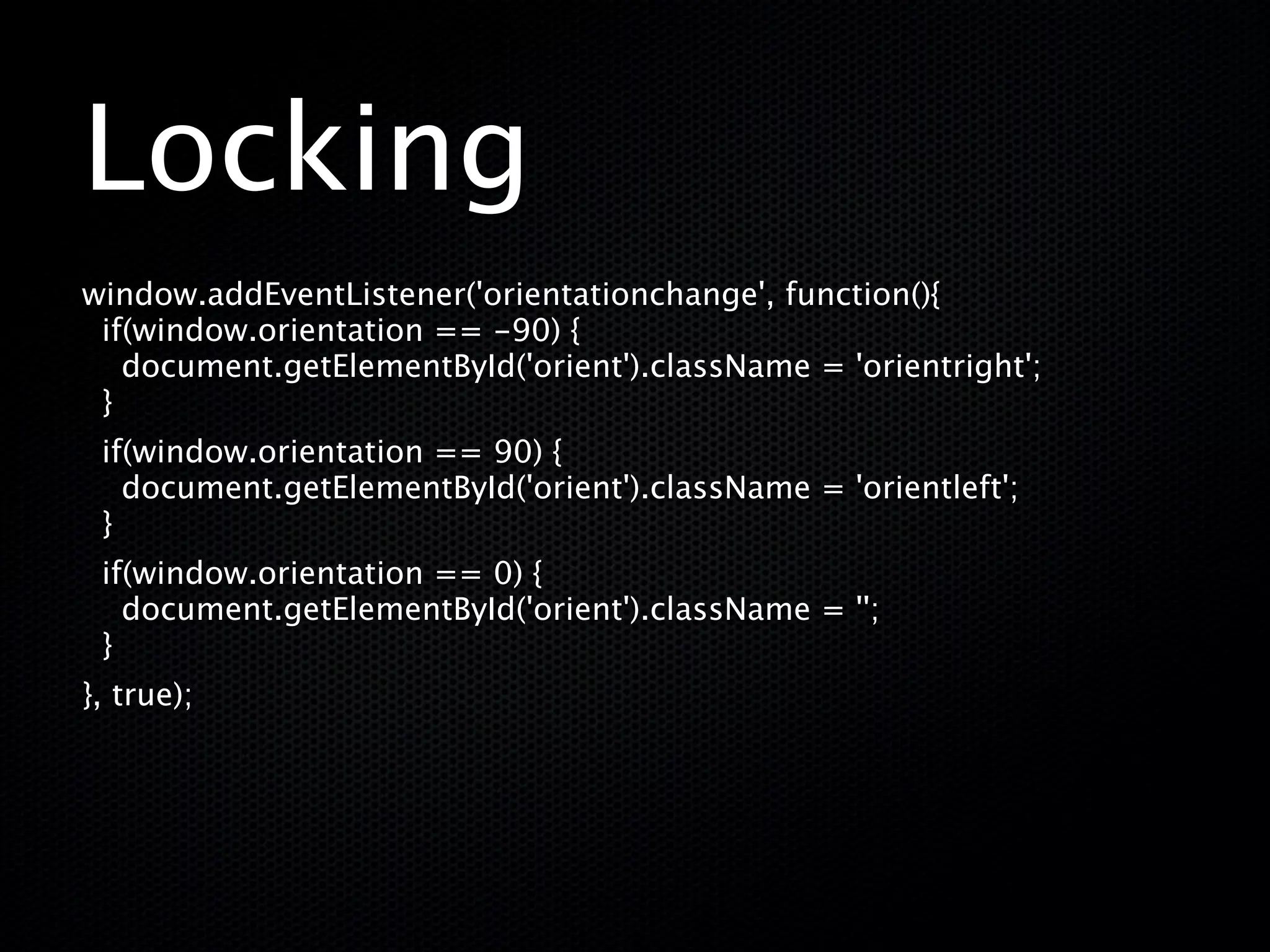 Locking
window.addEventListener('orientationchange', function(){
 if(window.orientation == -90) {
   document.getElementById('orient').className = 'orientright';
 }
 if(window.orientation == 90) {
   document.getElementById('orient').className = 'orientleft';
 }
 if(window.orientation == 0) {
   document.getElementById('orient').className = '';
 }
}, true);
 