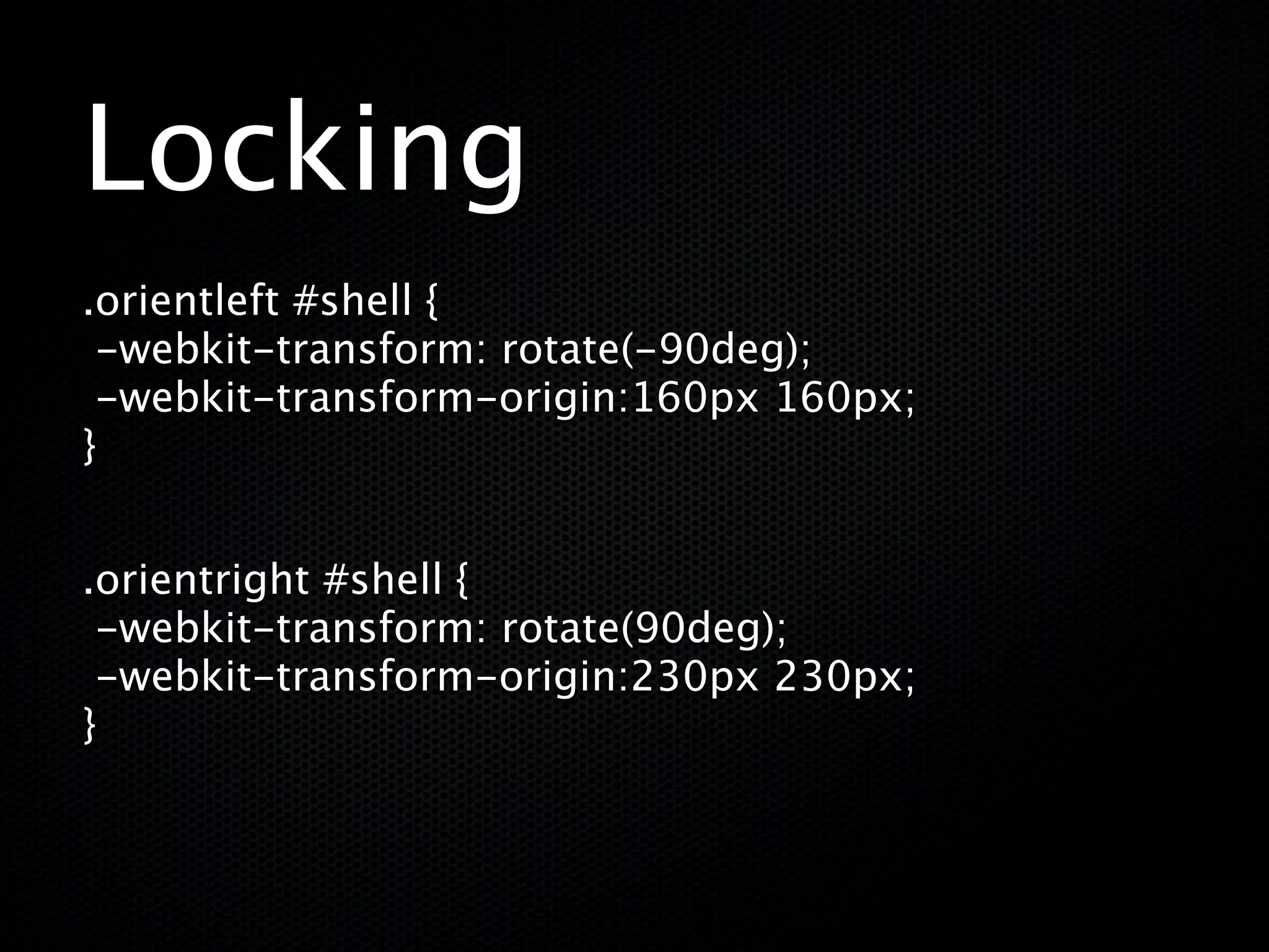 Locking
.orientleft #shell {
 -webkit-transform: rotate(-90deg);
 -webkit-transform-origin:160px 160px;
}


.orientright #shell {
 -webkit-transform: rotate(90deg);
 -webkit-transform-origin:230px 230px;
}

 