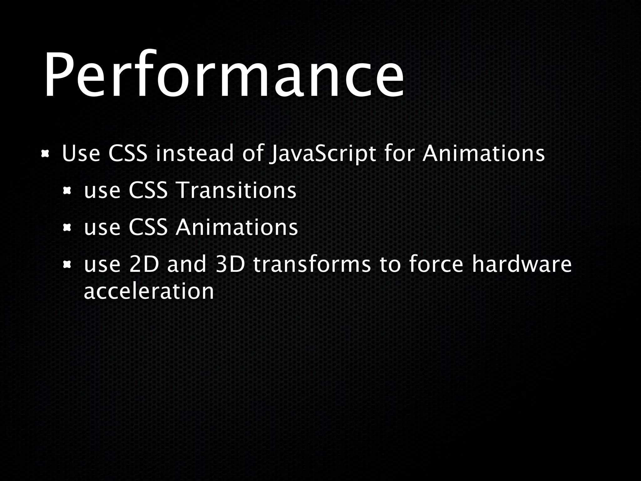 Performance
Use CSS instead of JavaScript for Animations
 use CSS Transitions
 use CSS Animations
 use 2D and 3D transforms to force hardware
 acceleration
 