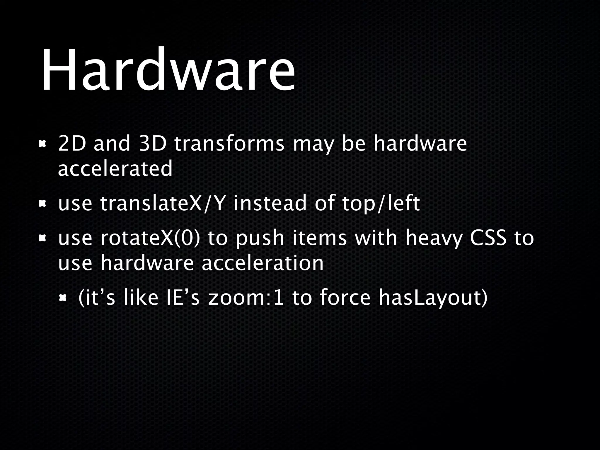 Hardware
2D and 3D transforms may be hardware
accelerated
use translateX/Y instead of top/left
use rotateX(0) to push items with heavy CSS to
use hardware acceleration
  (it’s like IE’s zoom:1 to force hasLayout)
 