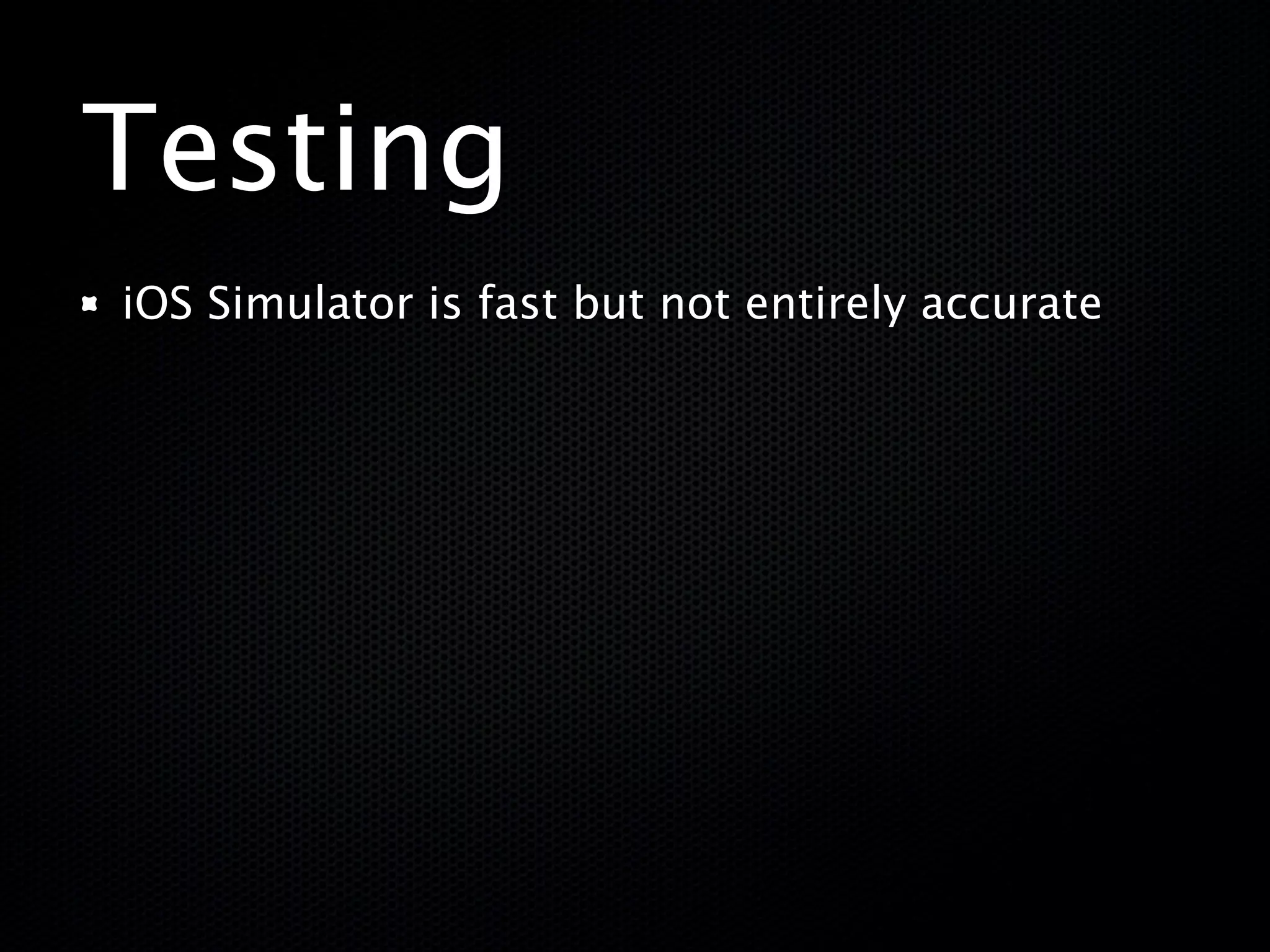 Testing
iOS Simulator is fast but not entirely accurate
 