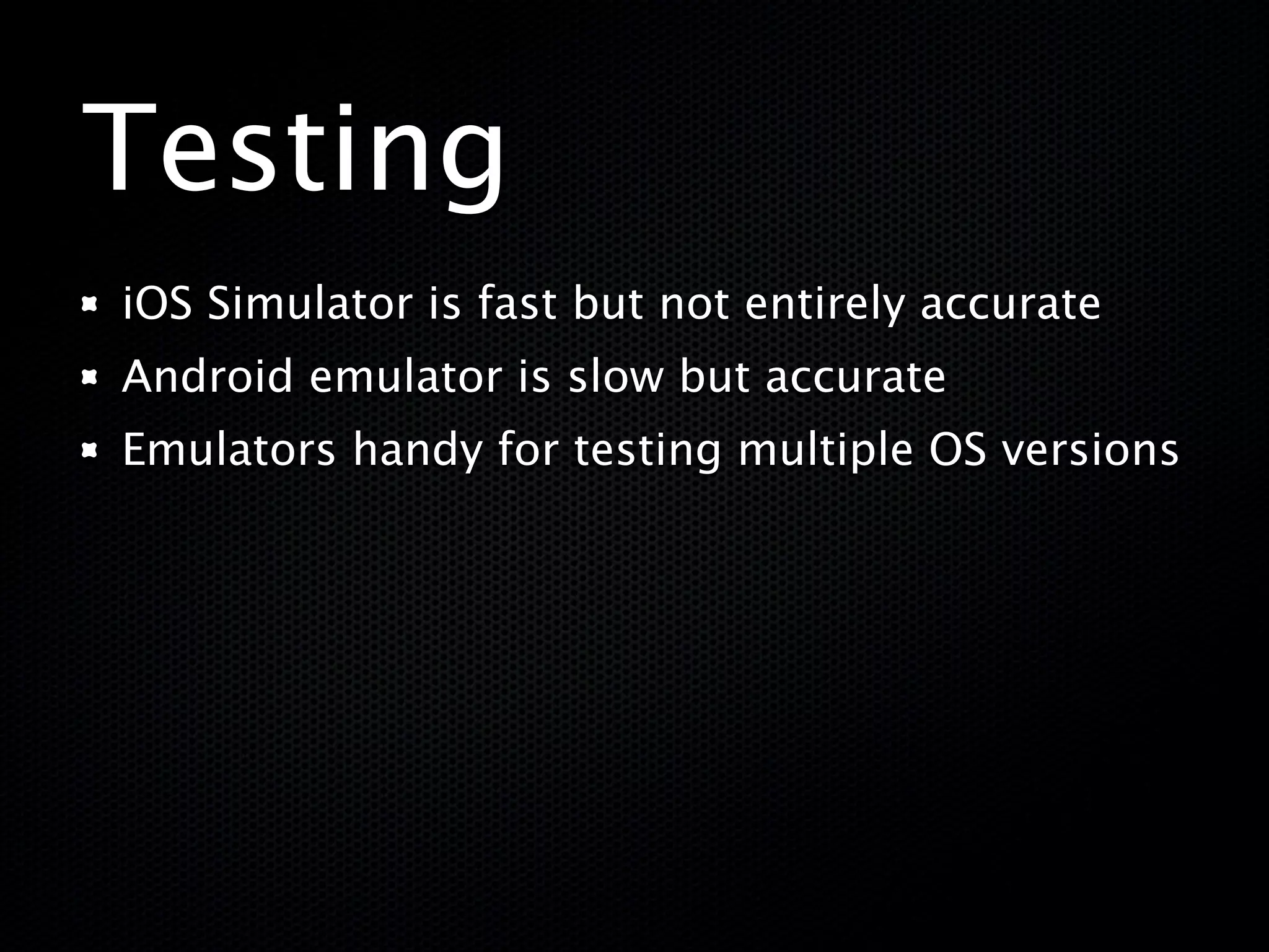 Testing
iOS Simulator is fast but not entirely accurate
Android emulator is slow but accurate
Emulators handy for testing multiple OS versions
 