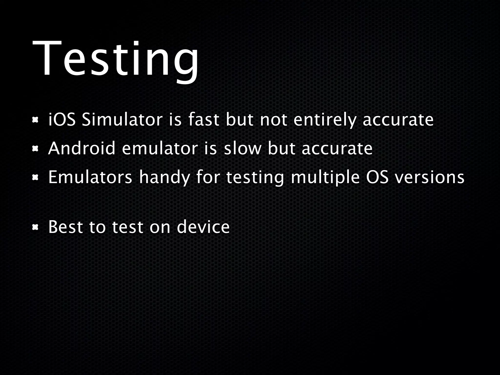 Testing
iOS Simulator is fast but not entirely accurate
Android emulator is slow but accurate
Emulators handy for testing multiple OS versions

Best to test on device
 