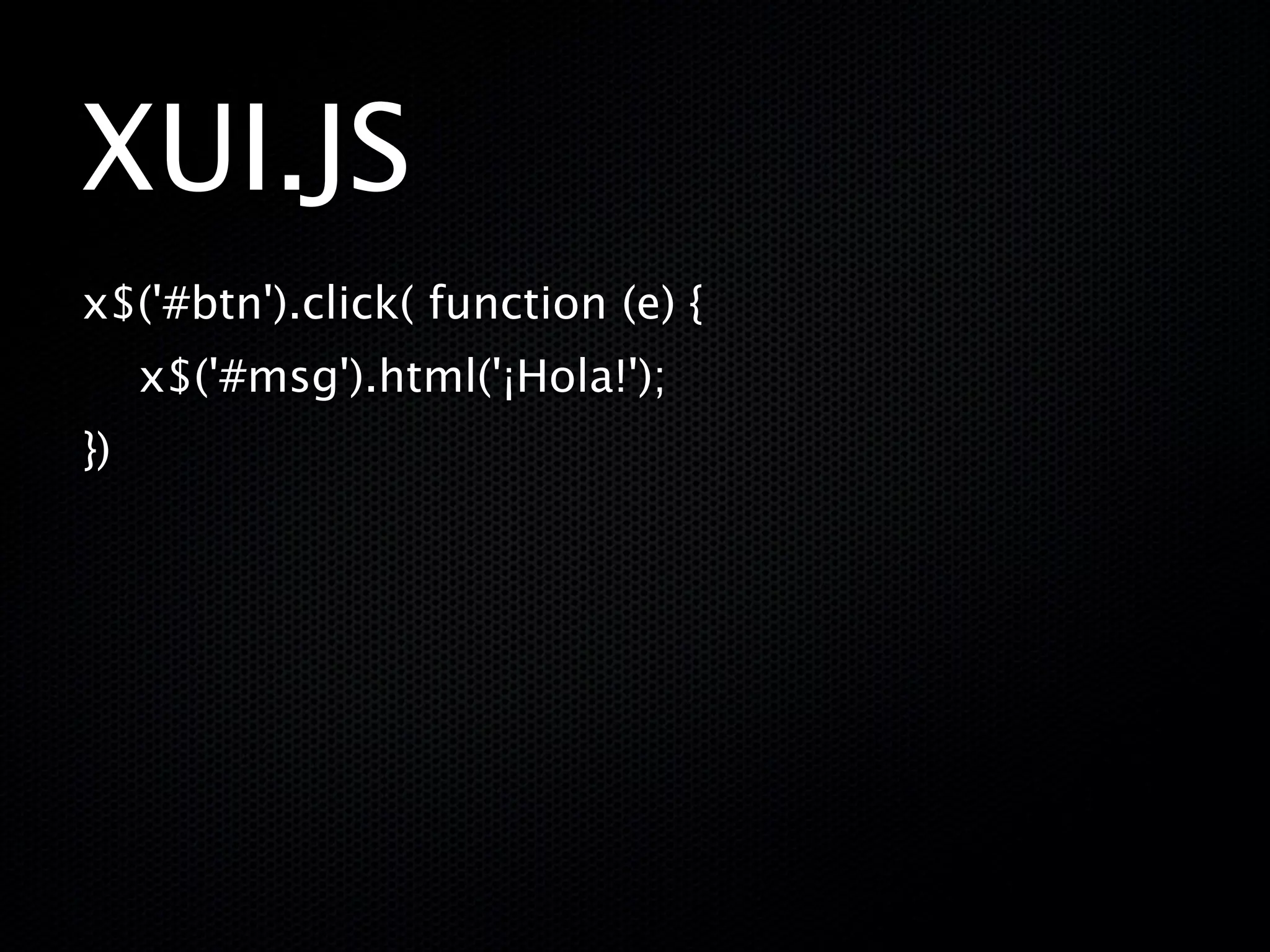 XUI.JS
x$('#btn').click( function (e) {
     x$('#msg').html('¡Hola!');
})
 