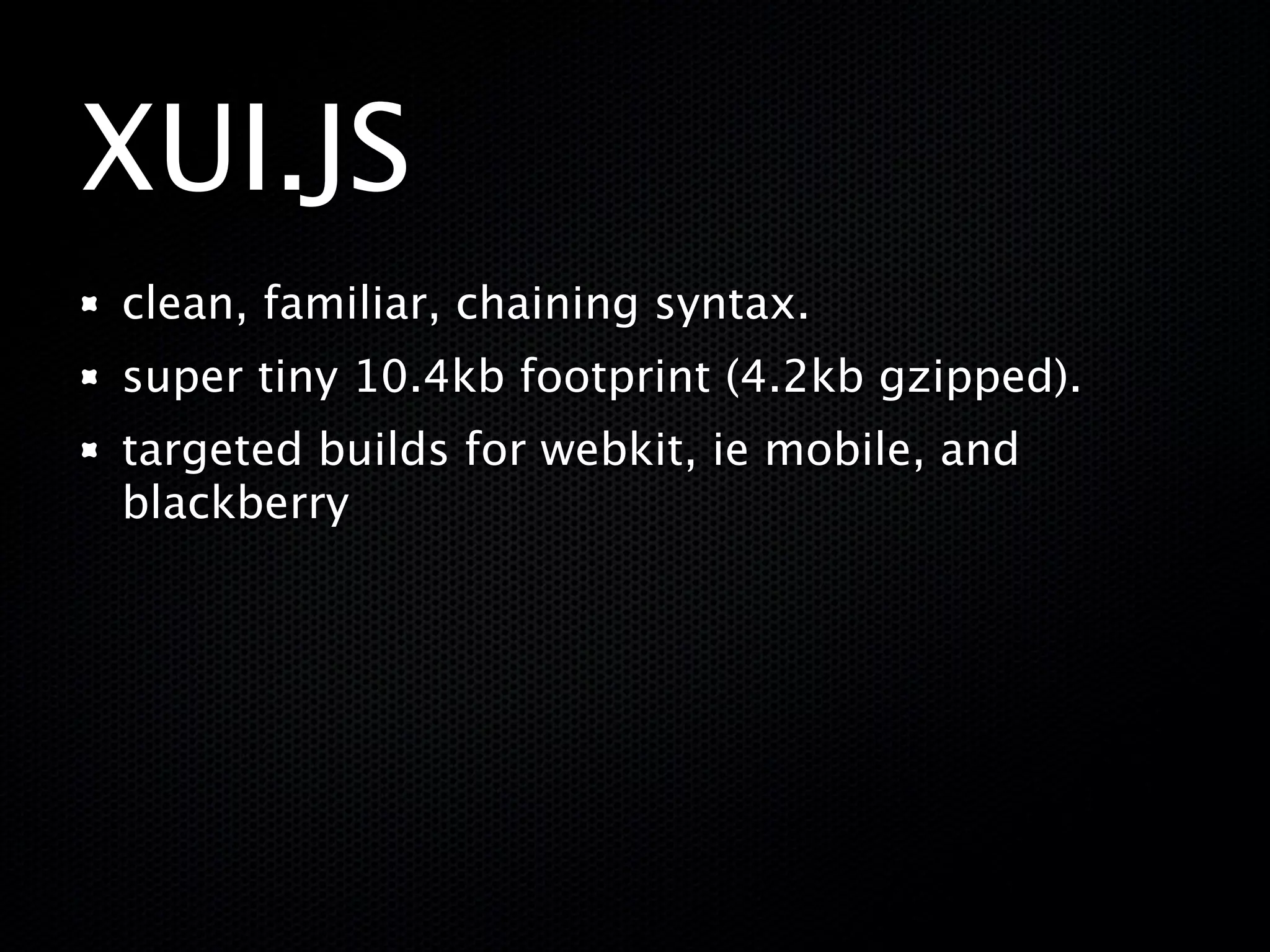 XUI.JS
clean, familiar, chaining syntax.
super tiny 10.4kb footprint (4.2kb gzipped).
targeted builds for webkit, ie mobile, and
blackberry
 