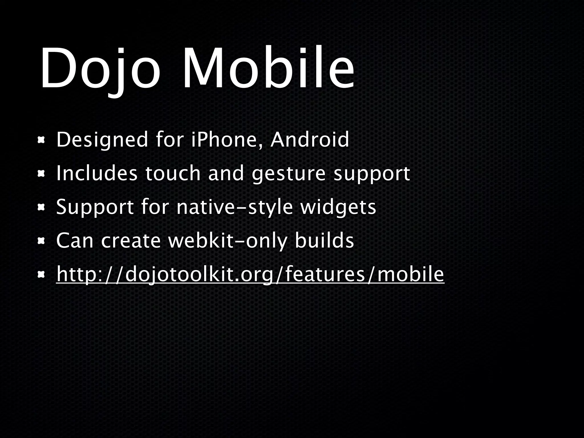 Dojo Mobile
Designed for iPhone, Android
Includes touch and gesture support
Support for native-style widgets
Can create webkit-only builds
http://dojotoolkit.org/features/mobile
 