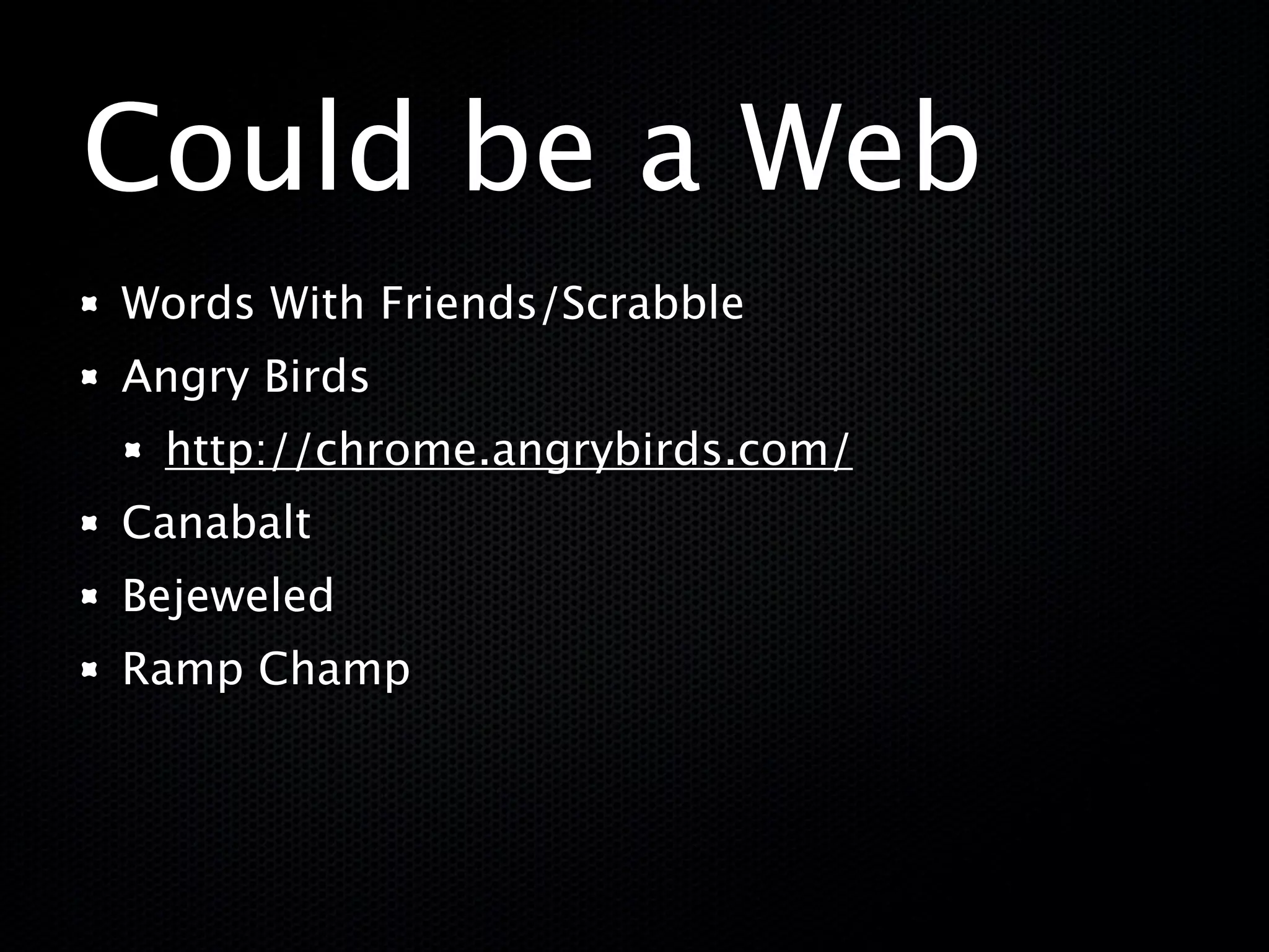 Could be a Web
Words With Friends/Scrabble
Angry Birds
 http://chrome.angrybirds.com/
Canabalt
Bejeweled
Ramp Champ
 