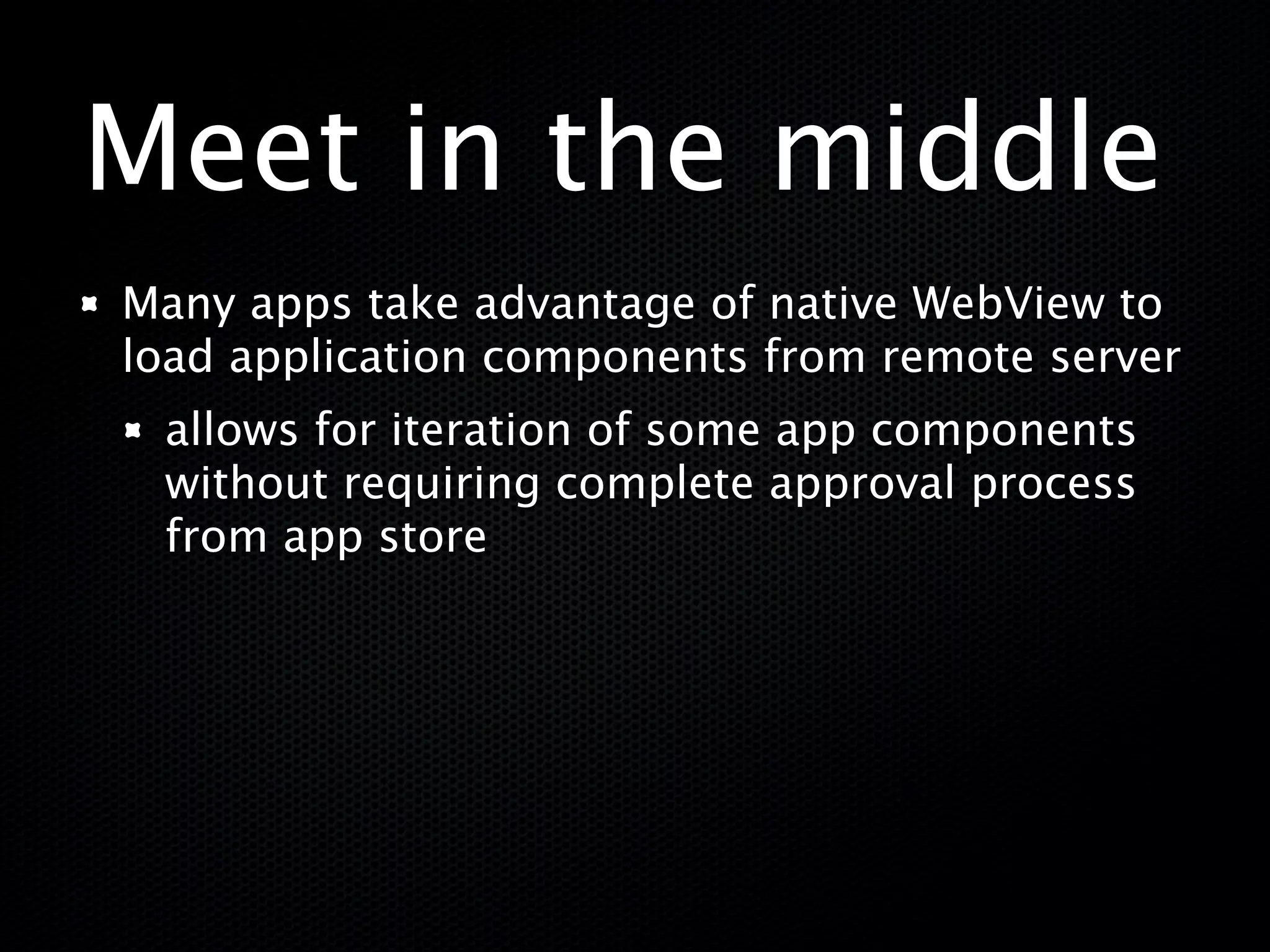 Meet in the middle
Many apps take advantage of native WebView to
load application components from remote server
 allows for iteration of some app components
 without requiring complete approval process
 from app store
 