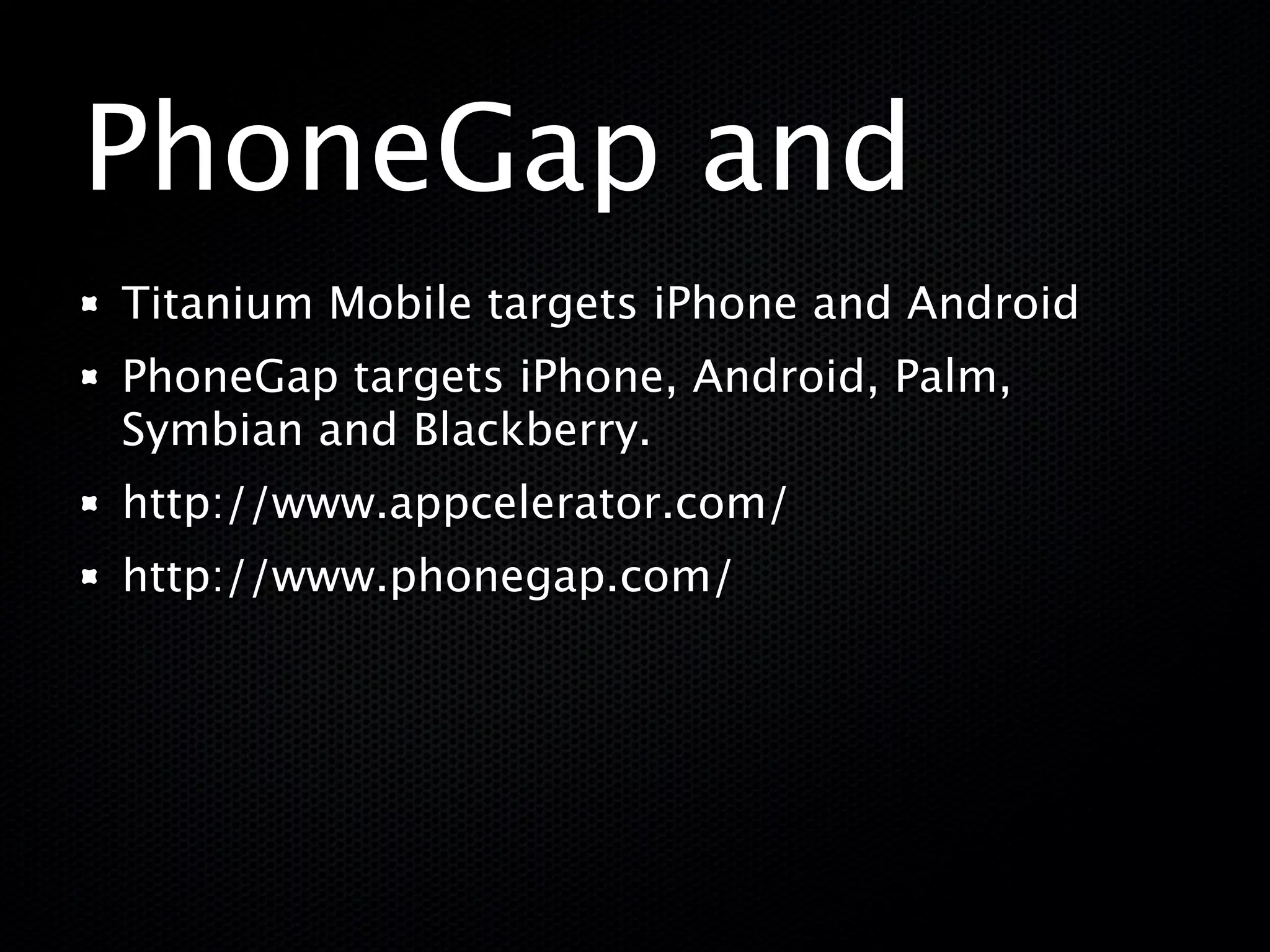 PhoneGap and
Titanium Mobile targets iPhone and Android
PhoneGap targets iPhone, Android, Palm,
Symbian and Blackberry.
http://www.appcelerator.com/
http://www.phonegap.com/
 