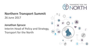 Northern	
  Transport	
  Summit
26	
  June	
  2017
Jonathan	
  Spruce
Interim	
  Head	
  of	
  Policy	
  and	
  Strategy,	
  
Transport	
  for	
  the	
  North
 