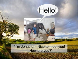 “I'm Jonathan. Nice to meet you!
How are you?”
Hello!
 
