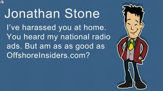 Jonathan Stone
I’ve harassed you at home.
You heard my national radio
ads. But am as as good as
OffshoreInsiders.com?
 