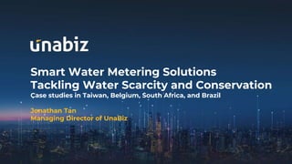 Smart Water Metering Solutions
Tackling Water Scarcity and Conservation
Case studies in Taiwan, Belgium, South Africa, and Brazil
Jonathan Tan
Managing Director of UnaBiz
 