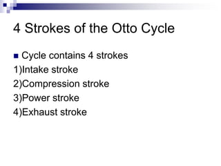 4 Strokes of the Otto Cycle
 Cycle contains 4 strokes
1)Intake stroke
2)Compression stroke
3)Power stroke
4)Exhaust stroke
 