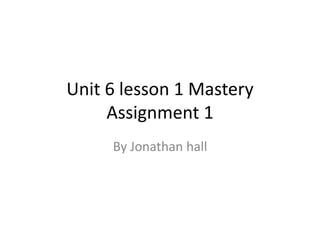 Unit 6 lesson 1 Mastery
Assignment 1
By Jonathan hall
 