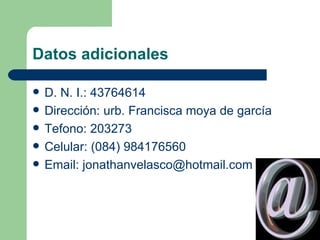 Datos adicionales D. N. I.: 43764614 Dirección: urb. Francisca moya de garcía Tefono: 203273  Celular: (084) 984176560 Email: jonathanvelasco@hotmail.com 