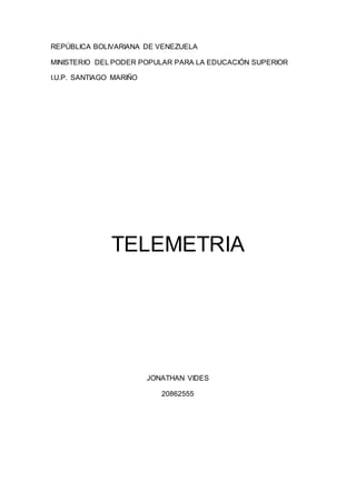 REPÚBLICA BOLIVARIANA DE VENEZUELA
MINISTERIO DEL PODER POPULAR PARA LA EDUCACIÓN SUPERIOR
I.U.P. SANTIAGO MARIÑO
TELEMETRIA
JONATHAN VIDES
20862555
 