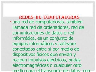 REDES DE COMPUTADORAS
• una red de computadoras, también
llamada red de ordenadores, red de
comunicaciones de datos o red
informática, es un conjunto de
equipos informáticos y software
conectados entre sí por medio de
dispositivos físicos que envían y
reciben impulsos eléctricos, ondas
electromagnéticas o cualquier otro

 
