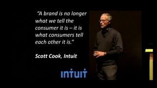 “A brand is no longer
what we tell the
consumer it is – it is
what consumers tell
each other it is.”
Scott Cook, Intuit
 