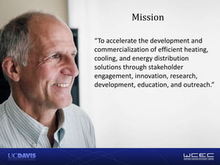 Mission
“To accelerate the development and
commercialization of efficient heating,
cooling, and energy distribution
solutions through stakeholder
engagement, innovation, research,
development, education, and outreach.”
 