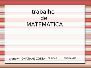 trabalho
de
MATEMATICA
aluno= JONATHAS COSTA SERIE=6 TURMA=M1
 