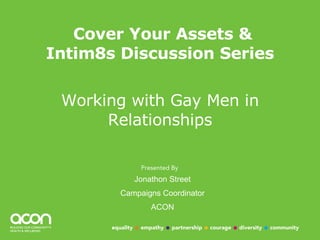 Cover Your Assets & Intim8s Discussion Series Working with Gay Men in Relationships Jonathon Street Campaigns Coordinator ACON 