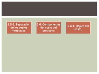 2.5.6. Separación
de los costos
mezclados.
2.6. Componentes
del costo del
producto:
2.6.1. Objeto del
costo,
 