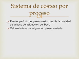 
Sistema de costeo por
proceso
 Para el período del presupuesto, calcule la cantidad
de la base de asignación del Paso
 Calcule la tasa de asignación presupuestada
 