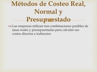 
Métodos de Costeo Real,
Normal y
Presupuestado
 Las empresas utilizan tres combinaciones posibles de
tasas reales y presupuestadas para calcular sus
costos directos e indirectos:
 