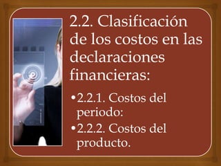 2.2. Clasificación
de los costos en las
declaraciones
financieras:
•2.2.1. Costos del
periodo:
•2.2.2. Costos del
producto.
 
