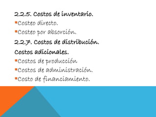 2.2.5. Costos de inventario.
Costeo directo.
Costeo por absorción.
2.2.7. Costos de distribución.
Costos adicionales.
Costos de producción
Costos de administración.
Costo de financiamiento.
 