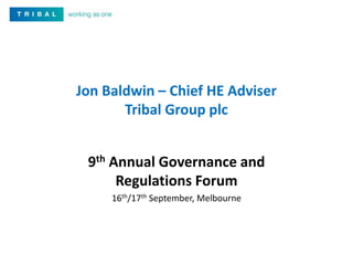 Jon Baldwin – Chief HE Adviser 
Tribal Group plc 
9th Annual Governance and 
Regulations Forum 
16th/17th September, Melbourne 
 