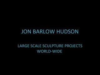 JON BARLOW   HUDSON LARGE SCALE SCULPTURE PROJECTS WORLD-WIDE  
