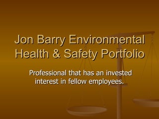 Jon Barry Environmental
Health & Safety Portfolio
  Professional that has an invested
    interest in fellow employees.
 