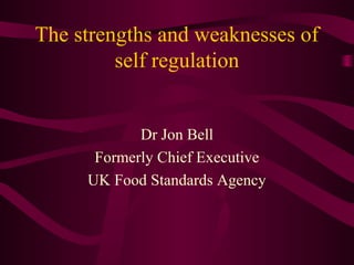 The strengths and weaknesses of
self regulation
Dr Jon Bell
Formerly Chief Executive
UK Food Standards Agency

 