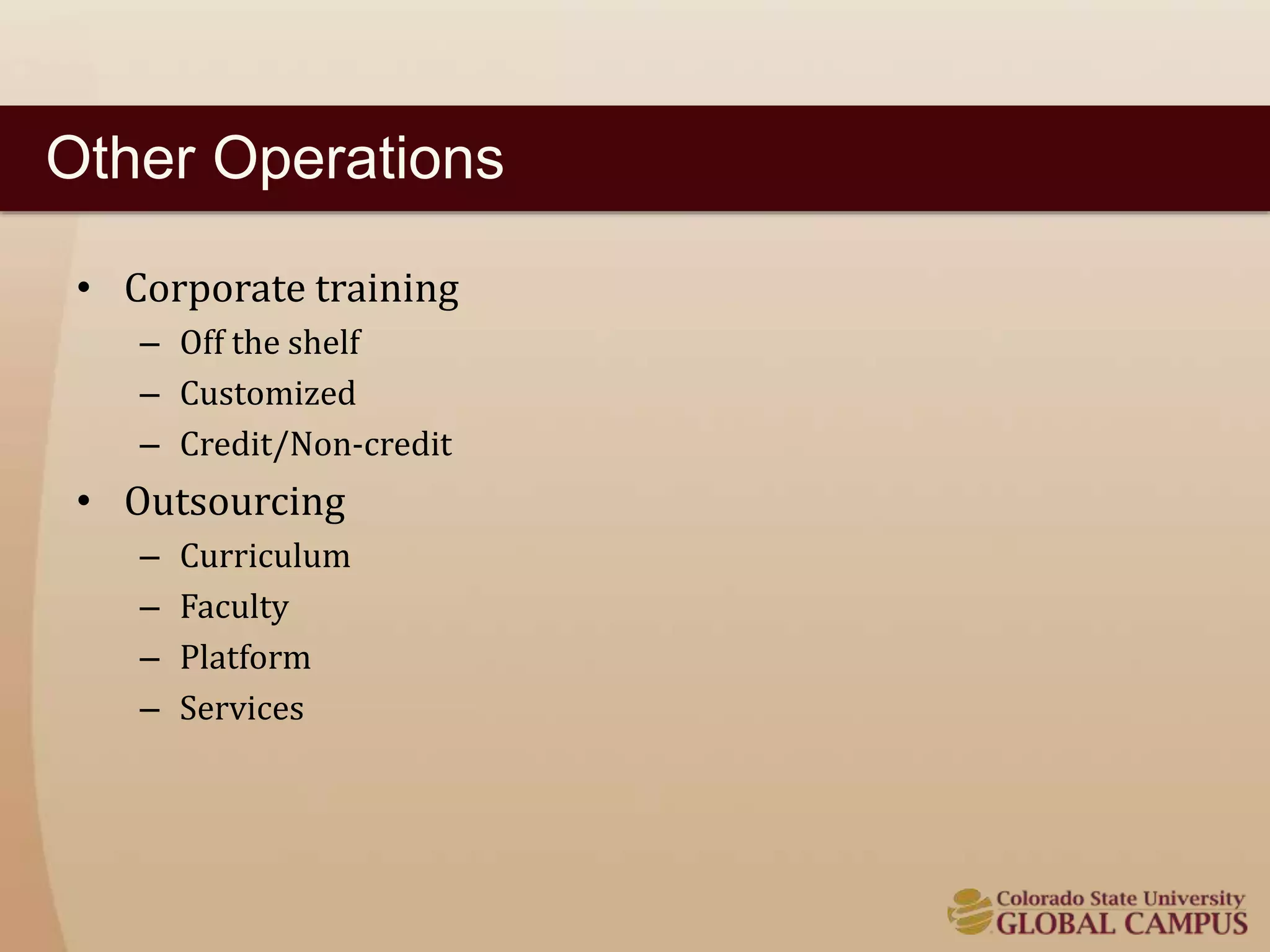 Other Operations 
• Corporate training 
– Off the shelf 
– Customized 
– Credit/Non-credit 
• Outsourcing 
– Curriculum 
– Faculty 
– Platform 
– Services 
 