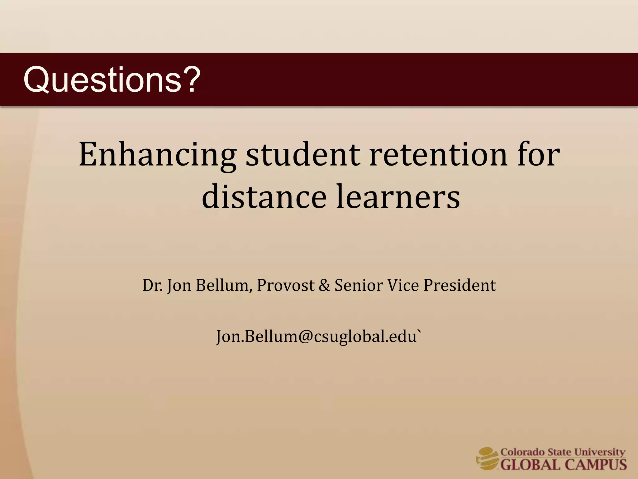 Questions? 
Enhancing student retention for 
distance learners 
Dr. Jon Bellum, Provost & Senior Vice President 
Jon.Bellum@csuglobal.edu` 
