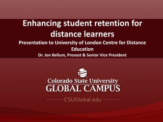 Enhancing student retention for 
distance learners 
Presentation to University of London Centre for Distance 
Education 
Dr. Jon Bellum, Provost & Senior Vice President 
 