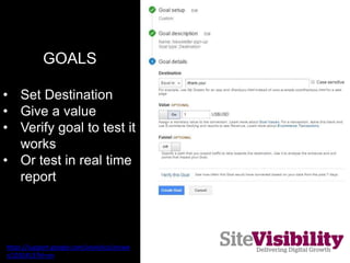 GOALS
• Use Reverse Goal
Path to see user
journey to conversion
• Use Funnel
Visualisation to see
main pages leading to
co...