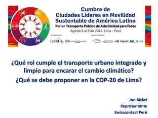 ¿Qué rol cumple el transporte urbano integrado y
limpio para encarar el cambio climático?
¿Qué se debe proponer en la COP-20 de Lima?
Jon Bickel
Representante
Swisscontact Perú
 