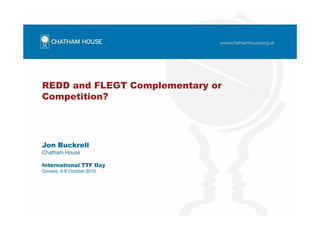 REDD and FLEGT Complementary or
Competition?




Jon Buckrell
Chatham House

International TTF Day
Geneva, 6-8 October 2010
 