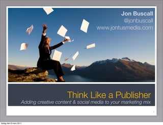 Jon Buscall
                                                                 @jonbuscall
                                                       www.jontusmedia.com




                                          Think Like a Publisher
                     Adding creative content & social media to your marketing mix
                                                                                    1


tisdag den 8 mars 2011
 