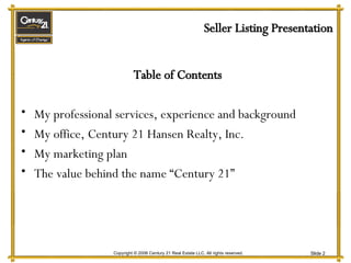 Seller Listing Presentation Table of Contents My professional services, experience and background My office, Century 21 Hansen Realty, Inc. My marketing plan The value behind the name “Century 21” 