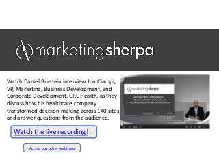 Watch Daniel Burstein interview Jon Ciampi,
VP, Marketing, Business Development, and
Corporate Development, CRC Health, as they
discuss how his healthcare company
transformed decision-making across 140 sites
and answer questions from the audience.
Access our other webinars
Watch the live recording!
 