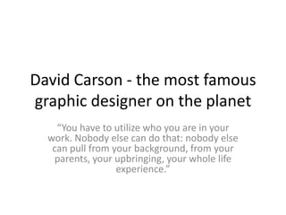 David Carson - the most famous
graphic designer on the planet
    “You have to utilize who you are in your
  work. Nobody else can do that: nobody else
   can pull from your background, from your
    parents, your upbringing, your whole life
                  experience.”
 