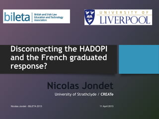 Disconnecting the HADOPI
and the French graduated
response?

                               Nicolas Jondet
                                University of Strathclyde / CREATe


Nicolas Jondet - BILETA 2013                             11 April 2013
 