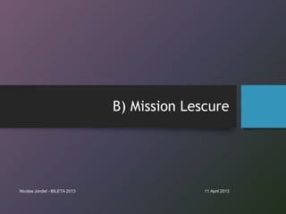 B) Mission Lescure




Nicolas Jondet - BILETA 2013                 11 April 2013
 
