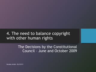 4. The need to balance copyright
with other human rights
The Decisions by the Constitutional
Council – June and October 2009
Nicolas Jondet - SLS 2013
 